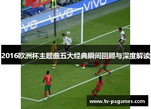 2016欧洲杯主题曲五大经典瞬间回顾与深度解读
