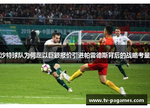 沙特球队为何愿以巨额报价引进帕雷德斯背后的战略考量