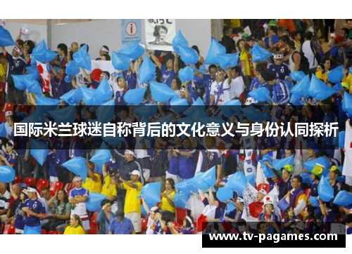 国际米兰球迷自称背后的文化意义与身份认同探析