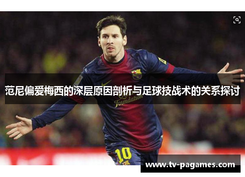 范尼偏爱梅西的深层原因剖析与足球技战术的关系探讨