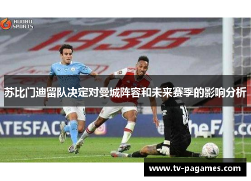 苏比门迪留队决定对曼城阵容和未来赛季的影响分析