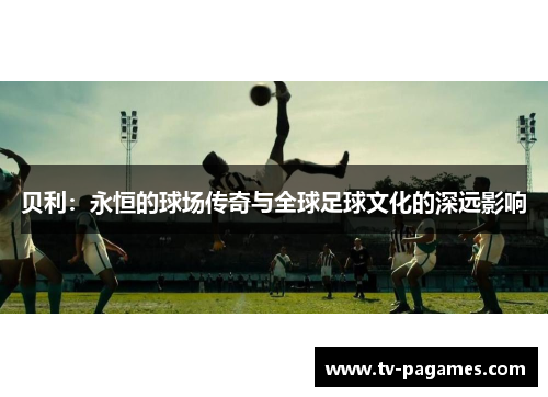 贝利：永恒的球场传奇与全球足球文化的深远影响
