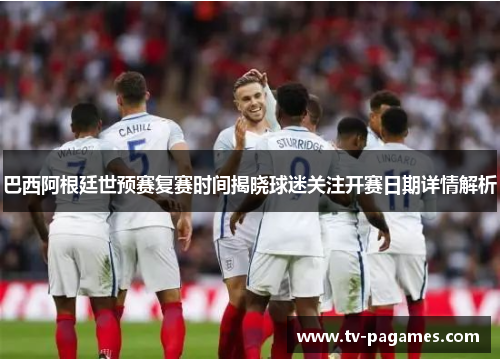 巴西阿根廷世预赛复赛时间揭晓球迷关注开赛日期详情解析