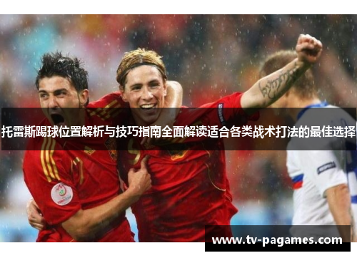 托雷斯踢球位置解析与技巧指南全面解读适合各类战术打法的最佳选择