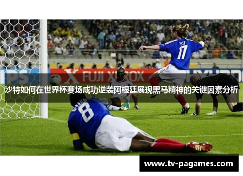 沙特如何在世界杯赛场成功逆袭阿根廷展现黑马精神的关键因素分析