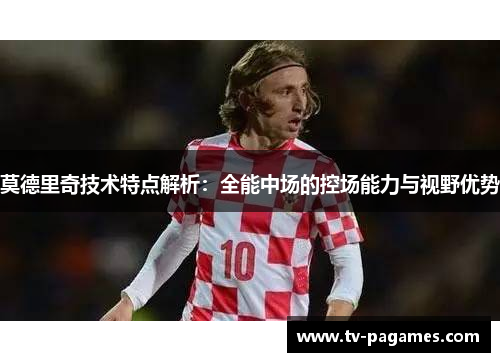 莫德里奇技术特点解析：全能中场的控场能力与视野优势