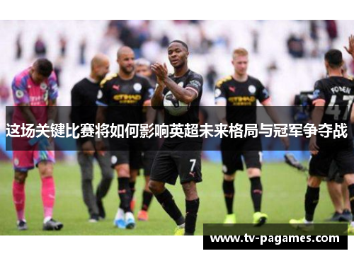 这场关键比赛将如何影响英超未来格局与冠军争夺战