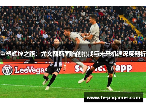 重塑辉煌之路:尤文图斯面临的挑战与未来机遇深度剖析
