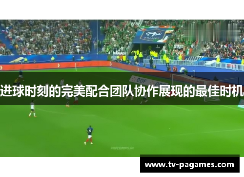 进球时刻的完美配合团队协作展现的最佳时机
