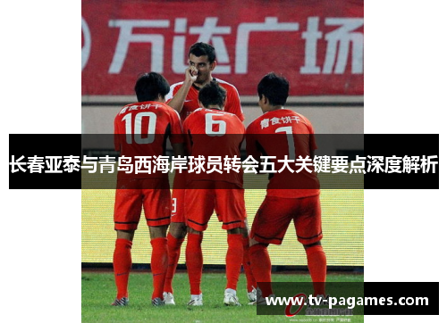 长春亚泰与青岛西海岸球员转会五大关键要点深度解析