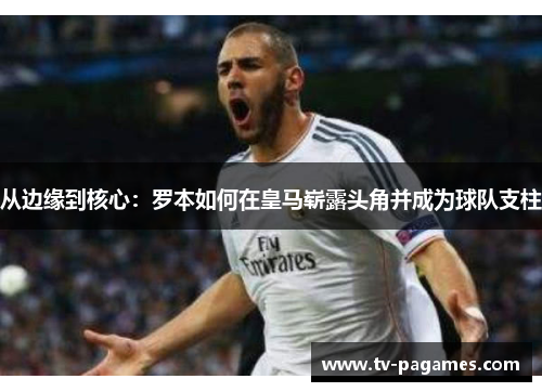 从边缘到核心：罗本如何在皇马崭露头角并成为球队支柱