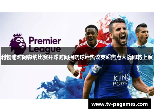 利物浦对阿森纳比赛开球时间揭晓球迷热议英超焦点大战即将上演