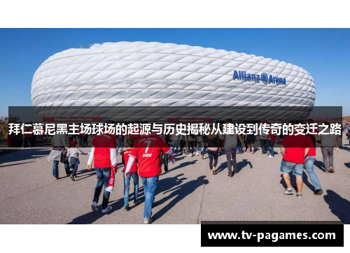 拜仁慕尼黑主场球场的起源与历史揭秘从建设到传奇的变迁之路