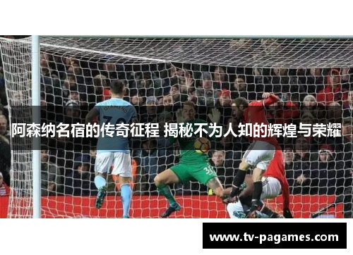 阿森纳名宿的传奇征程 揭秘不为人知的辉煌与荣耀