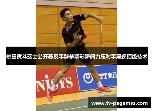 桃田贤斗瑞士公开赛反手劈杀精彩瞬间力压对手展现顶级技术