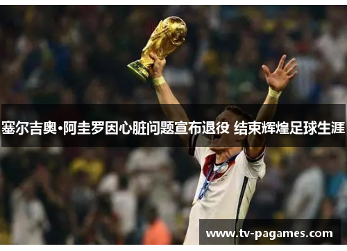 塞尔吉奥·阿圭罗因心脏问题宣布退役 结束辉煌足球生涯