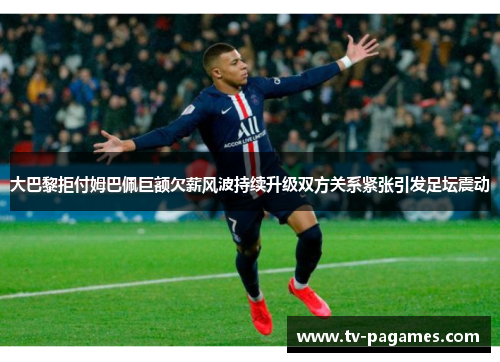 大巴黎拒付姆巴佩巨额欠薪风波持续升级双方关系紧张引发足坛震动
