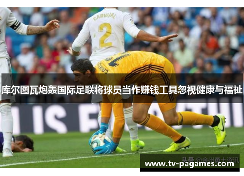 库尔图瓦炮轰国际足联将球员当作赚钱工具忽视健康与福祉