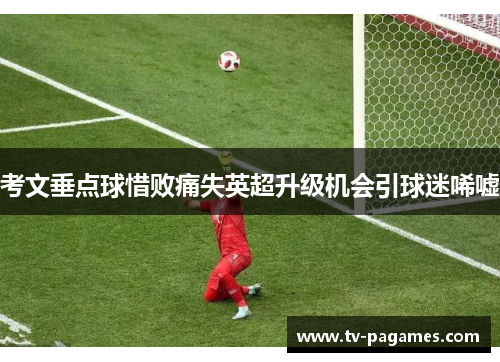 考文垂点球惜败痛失英超升级机会引球迷唏嘘