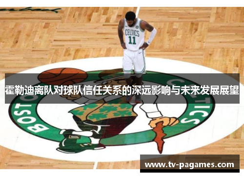 霍勒迪离队对球队信任关系的深远影响与未来发展展望